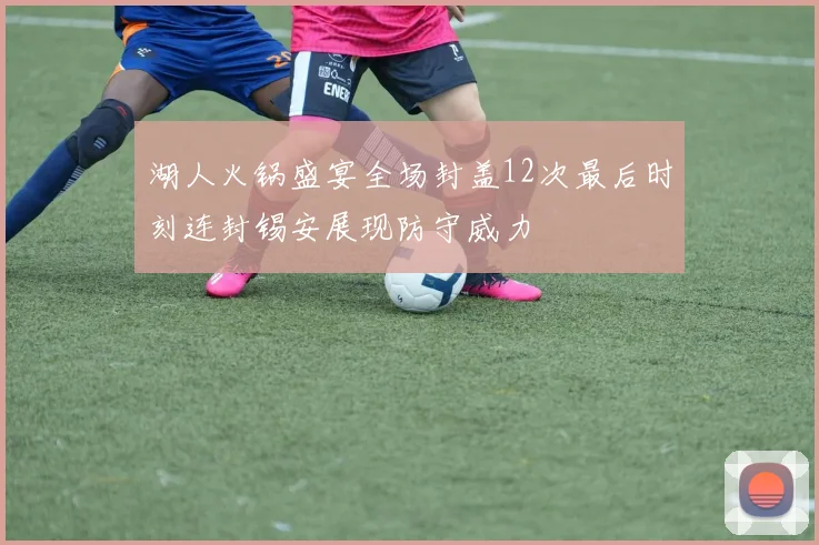 湖人火锅盛宴全场封盖12次最后时刻连封锡安展现防守威力