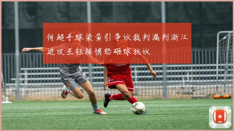 何超手球染黄引争议裁判漏判浙江进攻王钰栋愤怒砸球抗议