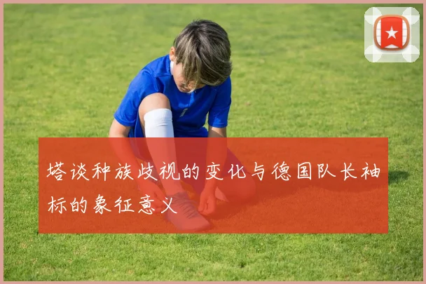 塔谈种族歧视的变化与德国队长袖标的象征意义