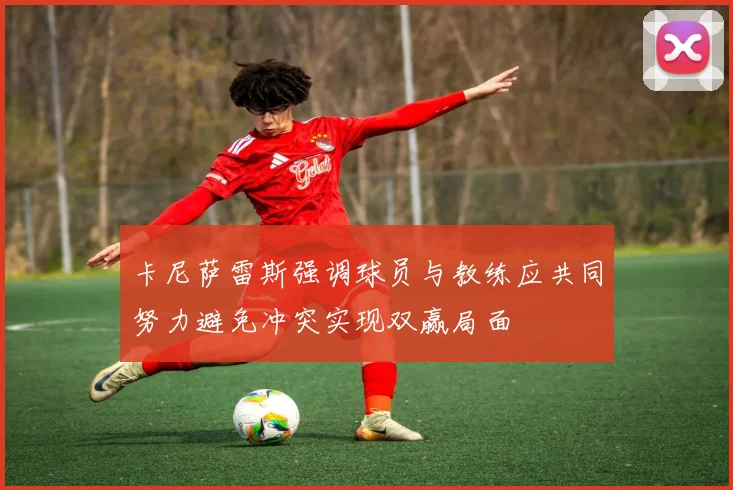 卡尼萨雷斯强调球员与教练应共同努力避免冲突实现双赢局面