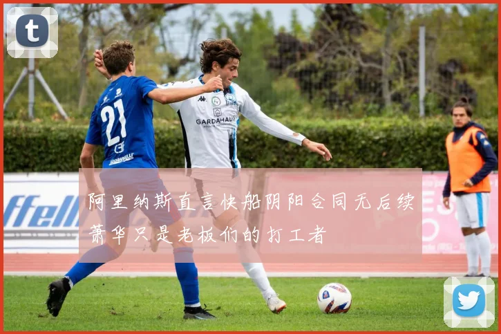阿里纳斯直言快船阴阳合同无后续萧华只是老板们的打工者