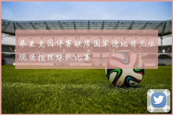 弗里克因停赛缺席国家德比将无法现场指挥球队比赛
