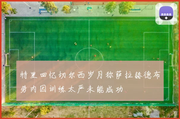 特里回忆切尔西岁月称萨拉赫德布劳内因训练太严未能成功