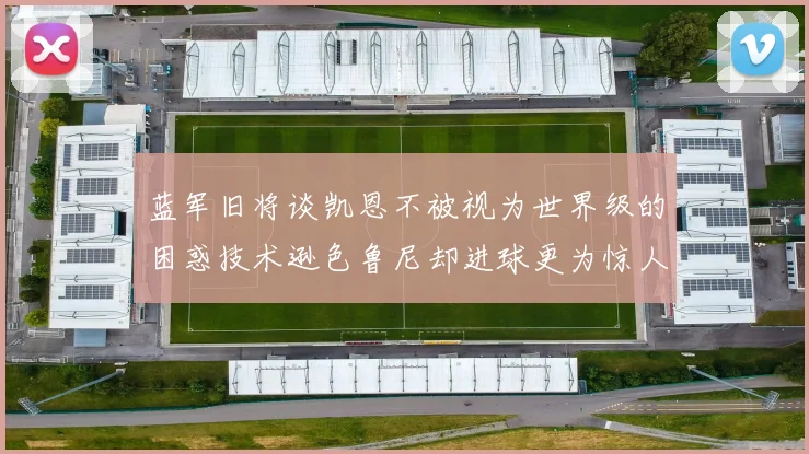 蓝军旧将谈凯恩不被视为世界级的困惑技术逊色鲁尼却进球更为惊人