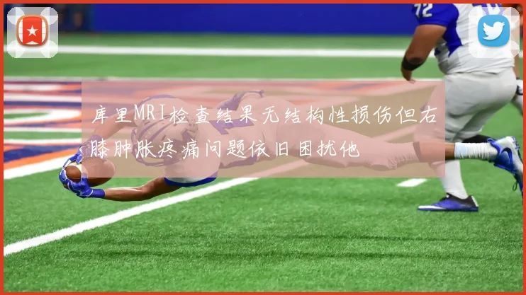 库里MRI检查结果无结构性损伤但右膝肿胀疼痛问题依旧困扰他