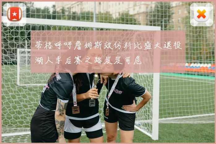 蒂格呼吁詹姆斯效仿科比盛大退役湖人季后赛之路岌岌可危
