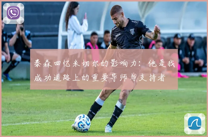 泰森回忆米切尔的影响力：他是我成功道路上的重要导师与支持者