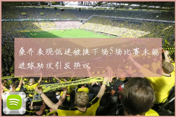 桑乔表现低迷被换下场5场比赛未能进球助攻引发热议