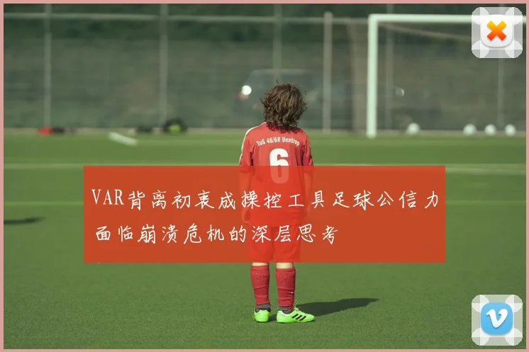 VAR背离初衷成操控工具足球公信力面临崩溃危机的深层思考