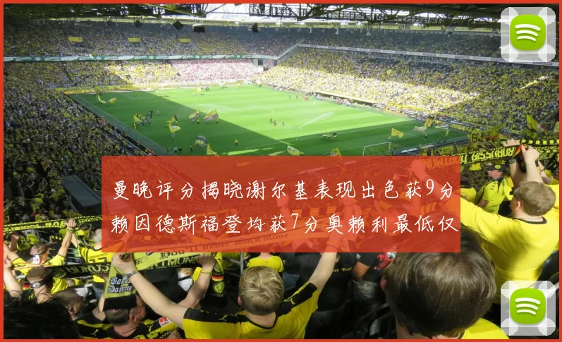 曼晚评分揭晓谢尔基表现出色获9分赖因德斯福登均获7分奥赖利最低仅5分