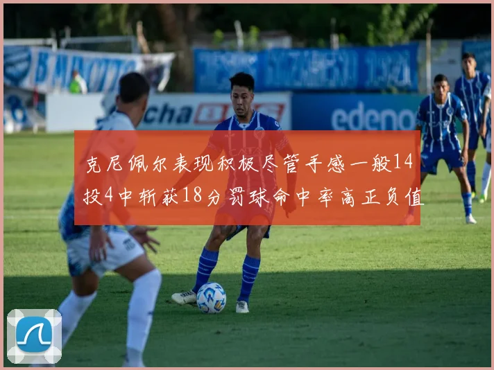 克尼佩尔表现积极尽管手感一般14投4中斩获18分罚球命中率高正负值显著提升