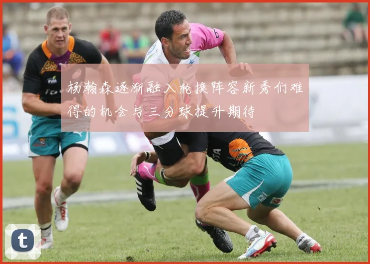 杨瀚森逐渐融入轮换阵容新秀们难得的机会与三分球提升期待
