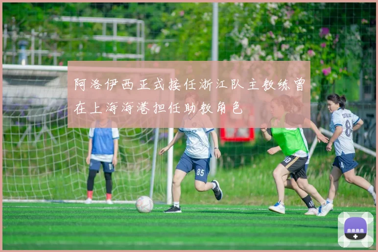 阿洛伊西正式接任浙江队主教练曾在上海海港担任助教角色