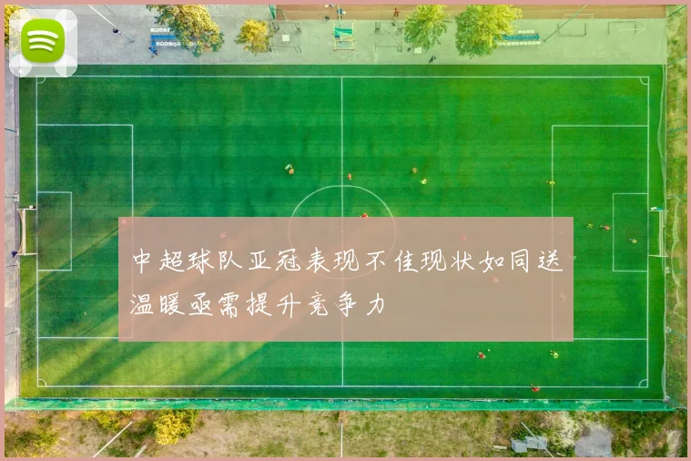 中超球队亚冠表现不佳现状如同送温暖亟需提升竞争力