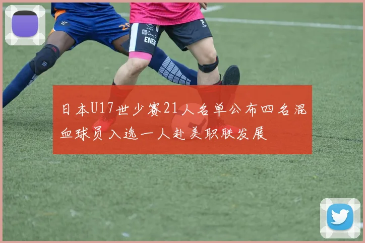 日本U17世少赛21人名单公布四名混血球员入选一人赴美职联发展
