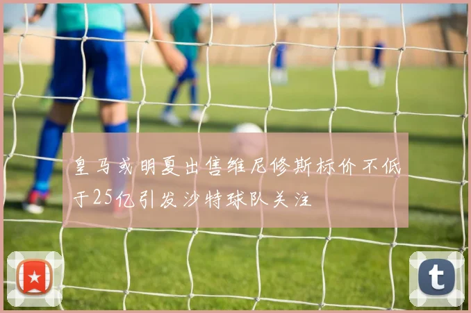 皇马或明夏出售维尼修斯标价不低于25亿引发沙特球队关注