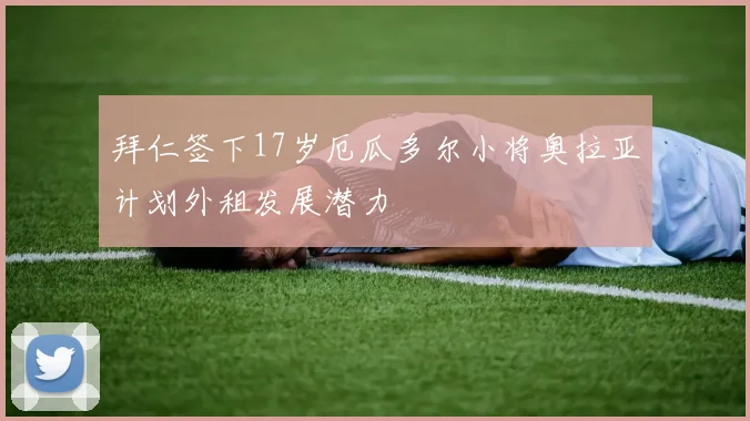 拜仁签下17岁厄瓜多尔小将奥拉亚计划外租发展潜力