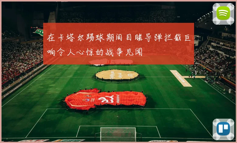 在卡塔尔踢球期间目睹导弹拦截巨响令人心惊的战争见闻