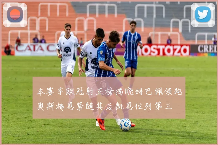 本赛季欧冠射正榜揭晓姆巴佩领跑奥斯梅恩紧随其后凯恩位列第三