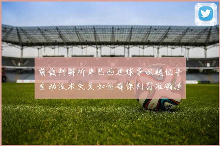 前裁判解析库巴西进球争议越位半自动技术失灵如何确保判罚准确性