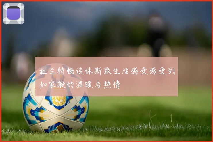 杜兰特畅谈休斯敦生活感受感受到如家般的温暖与热情