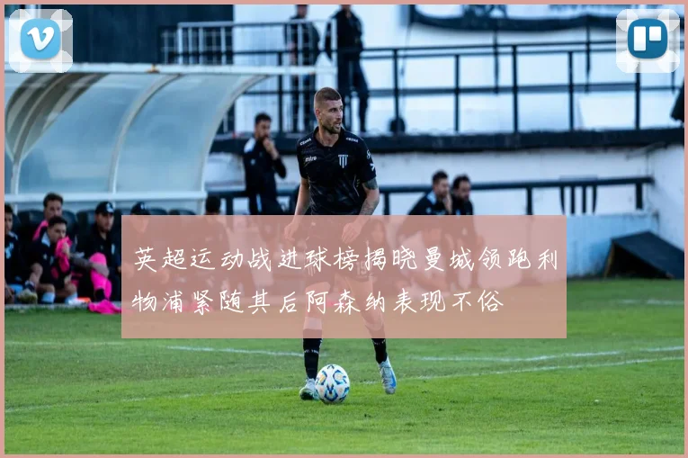 英超运动战进球榜揭晓曼城领跑利物浦紧随其后阿森纳表现不俗