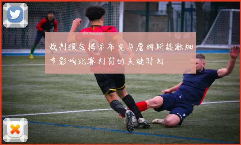 裁判报告揭示布克与詹姆斯接触细节影响比赛判罚的关键时刻