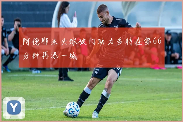 阿德耶米头球破门助力多特在第66分钟再添一城