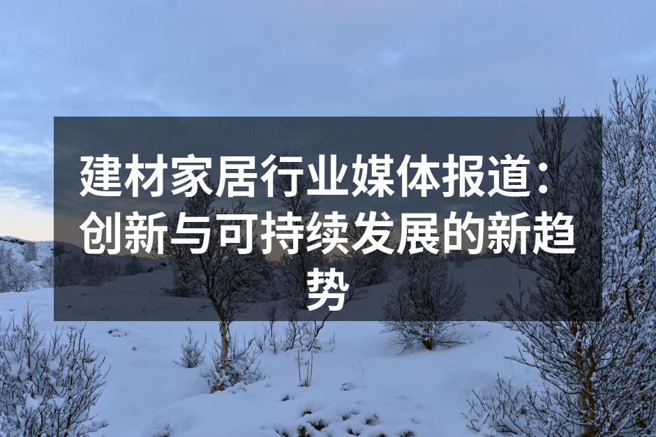 建材家居行业媒体报道：创新与可持续发展的新趋势