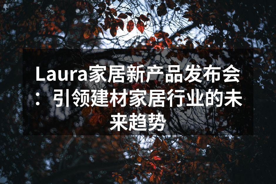 Laura家居新产品发布会：引领建材家居行业的未来趋势