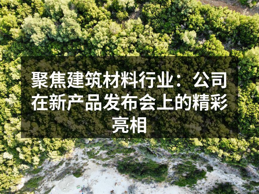 聚焦建筑材料行业：公司在新产品发布会上的精彩亮相