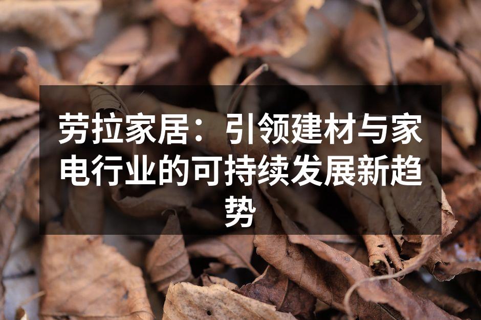 劳拉家居：引领建材与家电行业的可持续发展新趋势