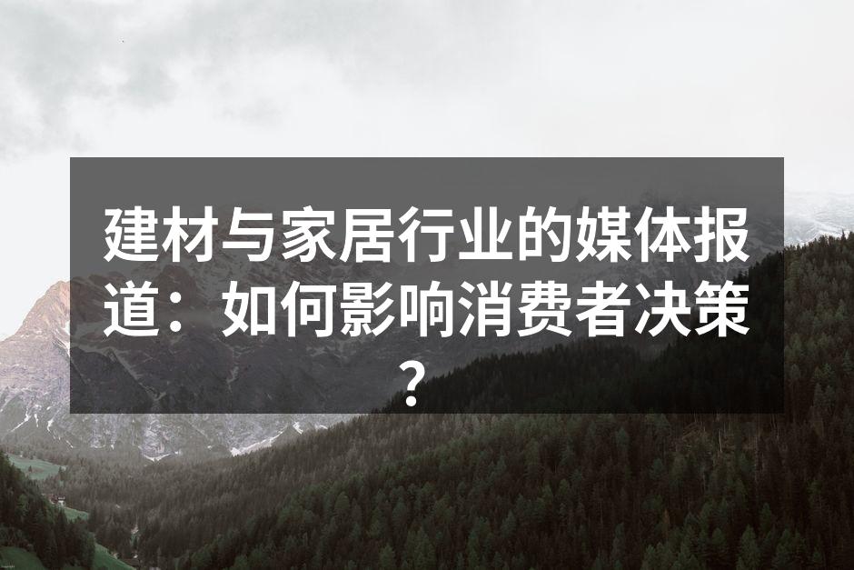 建材与家居行业的媒体报道：如何影响消费者决策？