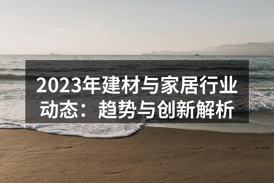 2023年建材与家居行业动态：趋势与创新解析