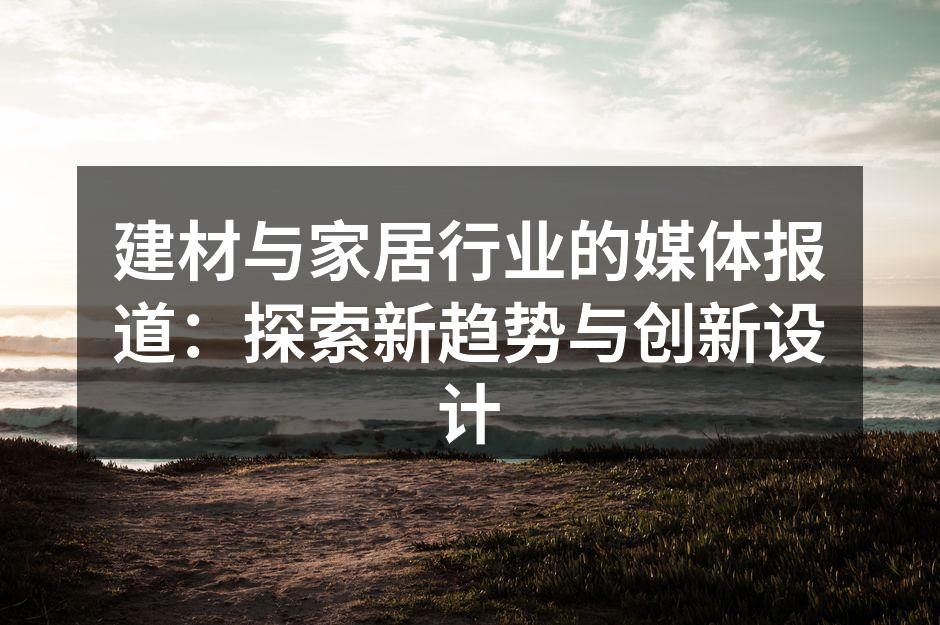 建材与家居行业的媒体报道：探索新趋势与创新设计