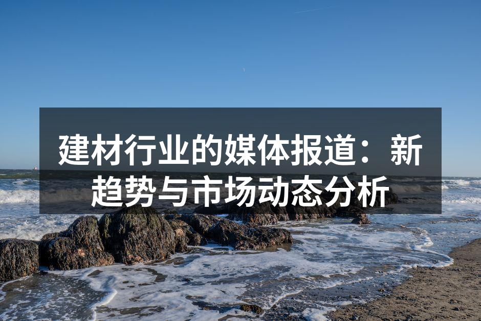 建材行业的媒体报道：新趋势与市场动态分析