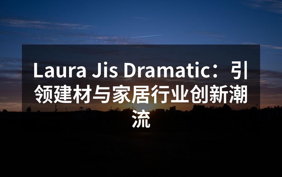 Laura Jis Dramatic：引领建材与家居行业创新